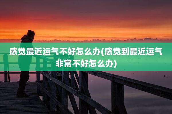 感觉最近运气不好怎么办(感觉到最近运气非常不好怎么办)