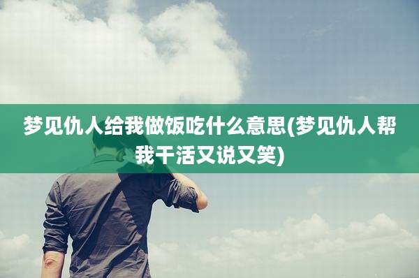 梦见仇人给我做饭吃什么意思(梦见仇人帮***活又说又笑)