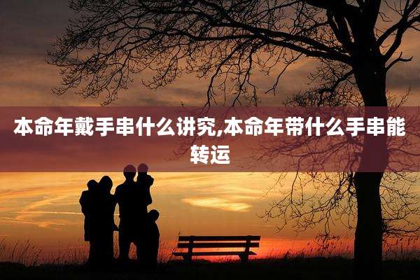 本命年戴手串什么讲究,本命年带什么手串能转运