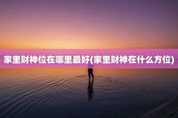 家里财神位在哪里最好(家里财神在什么方位)