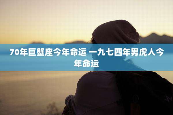 70年巨蟹座今年命运 一九七四年男虎人今年命运