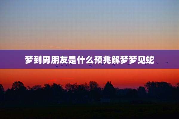 梦到男朋友是什么预兆解梦梦见蛇