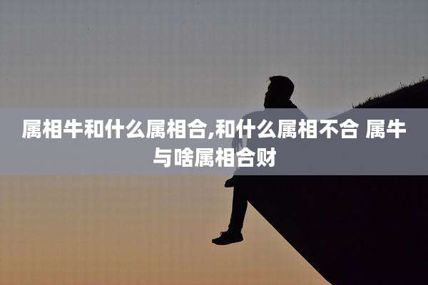 属相牛和什么属相合,和什么属相不合 属牛与啥属相合财