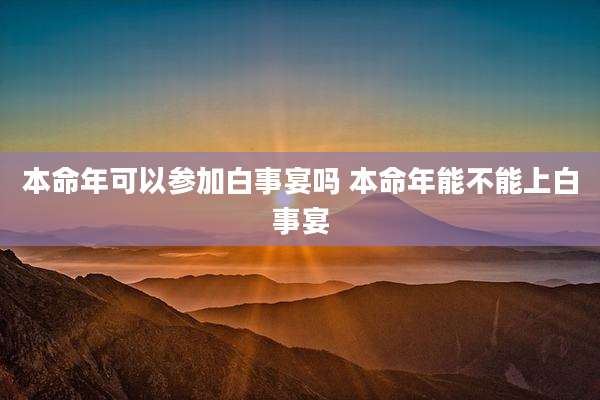 本命年可以参加白事宴吗 本命年能不能上白事宴