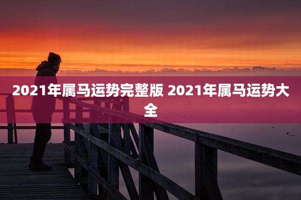 2021年属马运势完整版 2021年属马运势大全
