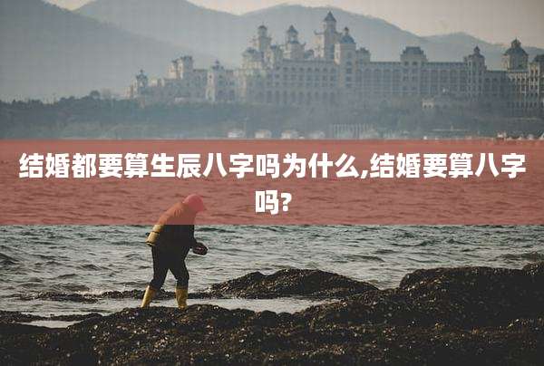 结婚都要算生辰八字吗为什么,结婚要算八字吗?