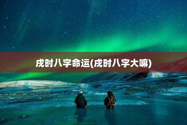 戌时八字命运(戌时八字大嘛)