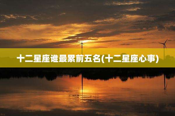 十二星座谁最累前五名(十二星座心事)