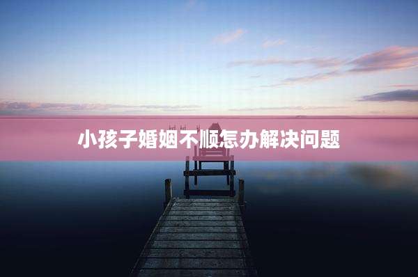 小孩子婚姻不顺怎办解决问题