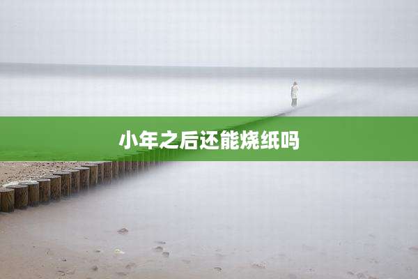 小年之后还能烧纸吗