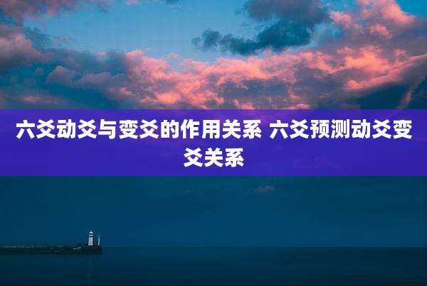 六爻动爻与变爻的作用关系 六爻预测动爻变爻关系