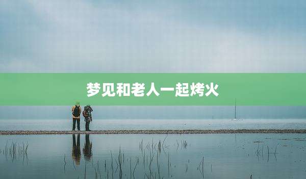 梦见和老人一起烤火
