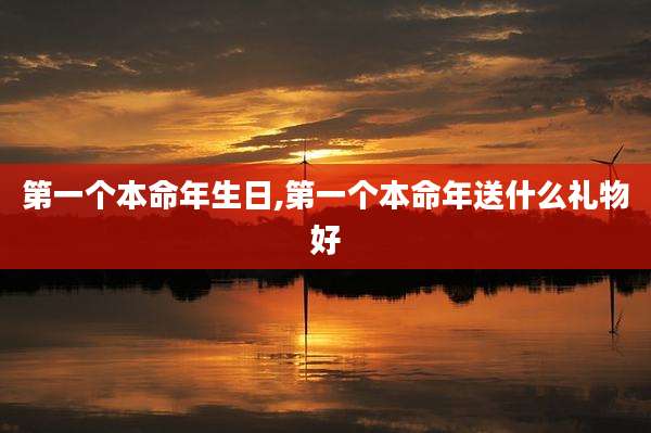 第一个本命年生日,第一个本命年送什么礼物好