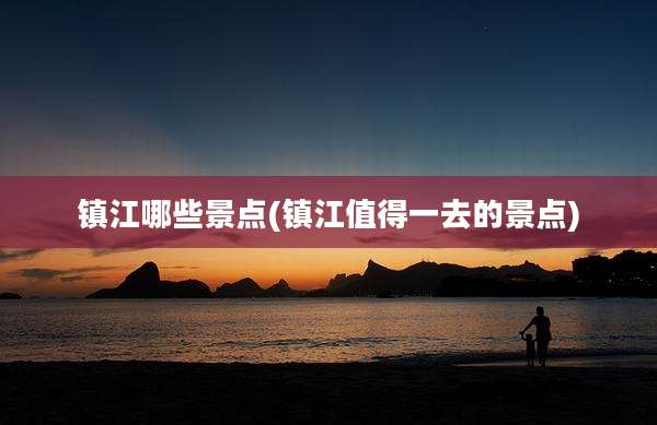 镇江哪些景点(镇江值得一去的景点)