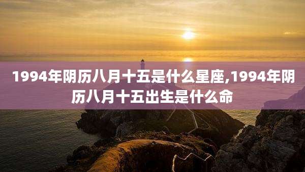 1994年阴历八月十五是什么星座,1994年阴历八月十五出生是什么命