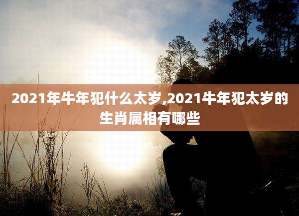 2021年牛年犯什么太岁,2021牛年犯太岁的生肖属相有哪些