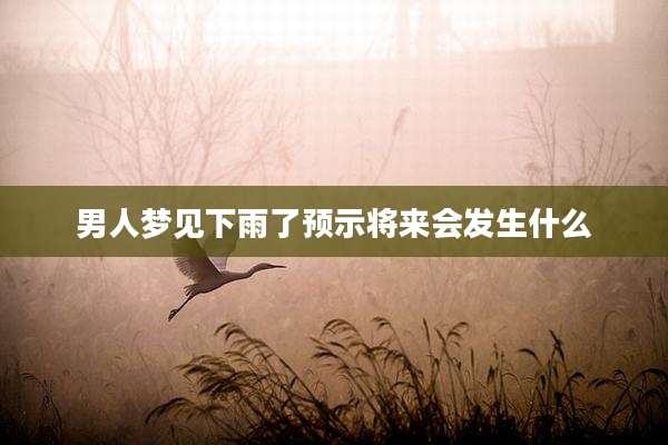 男人梦见下雨了预示将来会发生什么