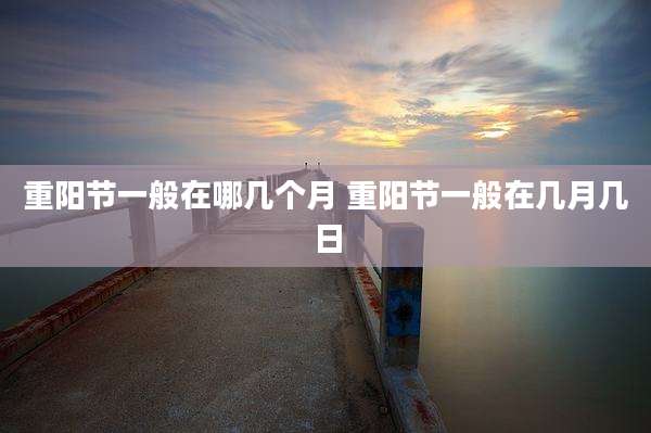 重阳节一般在哪几个月 重阳节一般在几月几日