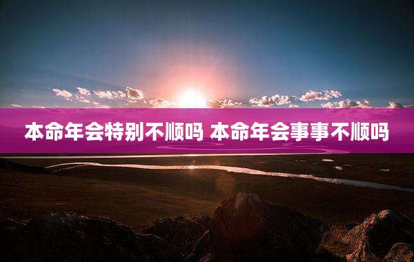 本命年会特别不顺吗 本命年会事事不顺吗