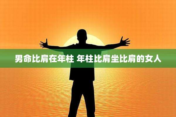 男命比肩在年柱 年柱比肩坐比肩的女人
