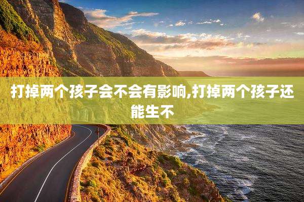 打掉两个孩子会不会有影响,打掉两个孩子还能生不