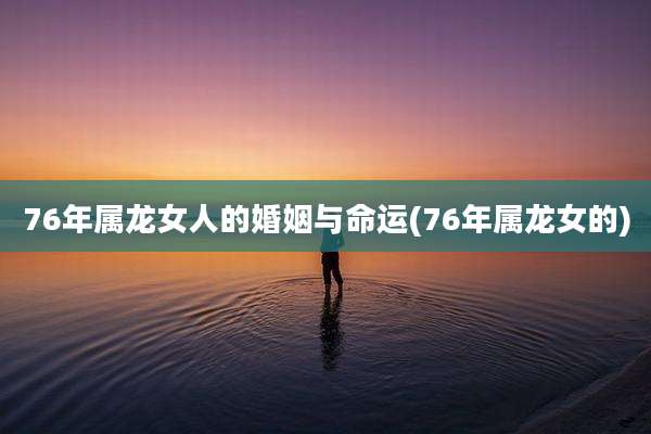 76年属龙女人的婚姻与命运(76年属龙女的)