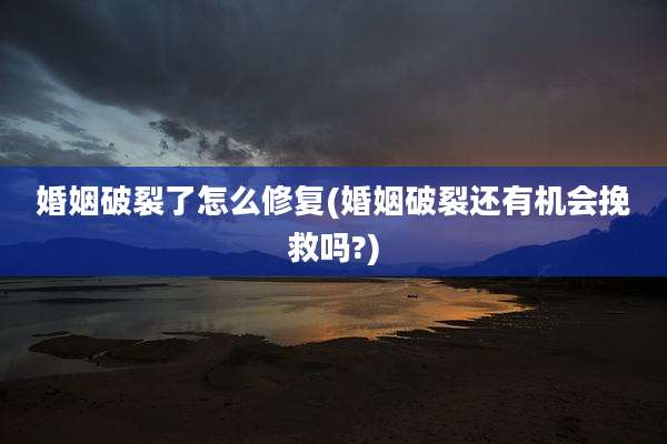 婚姻破裂了怎么修复(婚姻破裂还有机会挽救吗?)