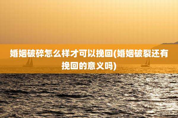 婚姻破碎怎么样才可以挽回(婚姻破裂还有挽回的意义吗)