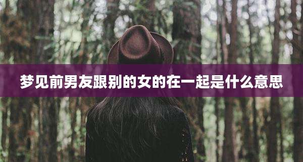 梦见前男友跟别的女的在一起是什么意思