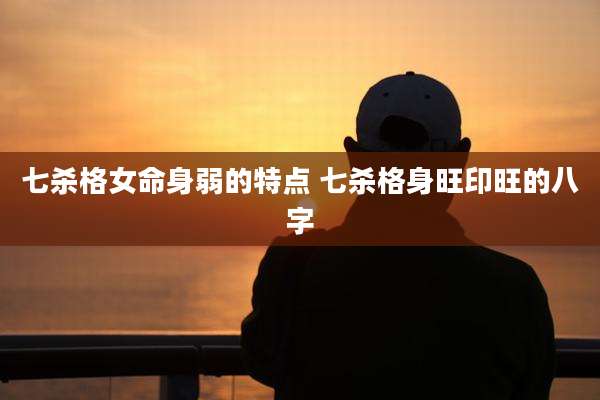 七杀格女命身弱的特点 七杀格身旺印旺的八字