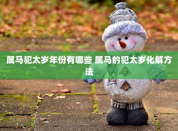 属马犯太岁年份有哪些 属马的犯太岁化解方法