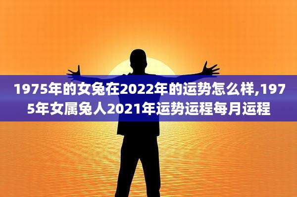 1975年的女兔在2022年的运势怎么样,1975年女属兔人2021年运势运程每月运程