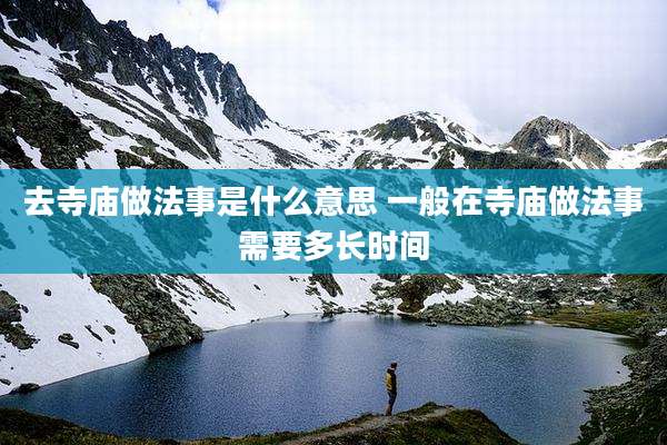 去寺庙做法事是什么意思 一般在寺庙做法事需要多长时间