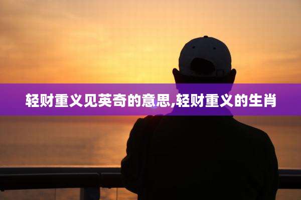 轻财重义见英奇的意思,轻财重义的生肖