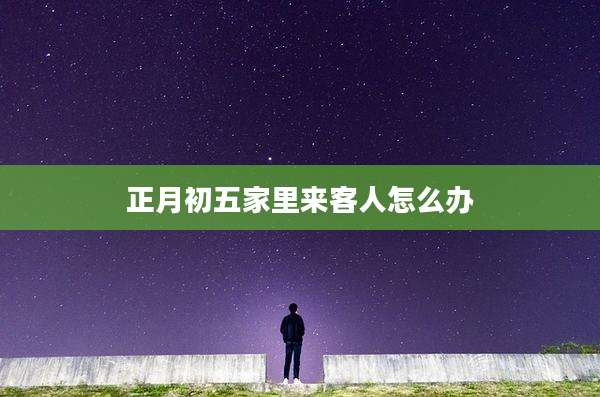 正月初五家里来客人怎么办