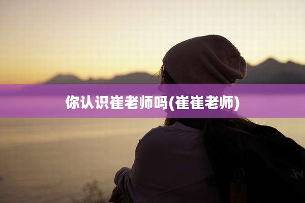 你认识崔老师吗(崔崔老师)