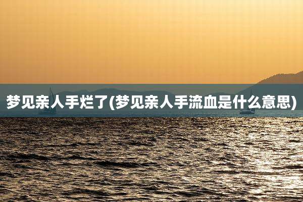 梦见亲人手烂了(梦见亲人手流血是什么意思)