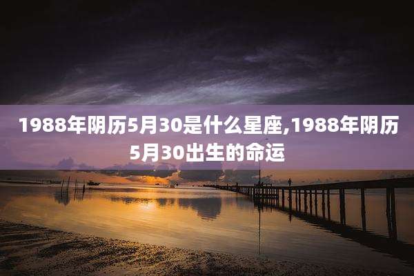 1988年阴历5月30是什么星座,1988年阴历5月30出生的命运