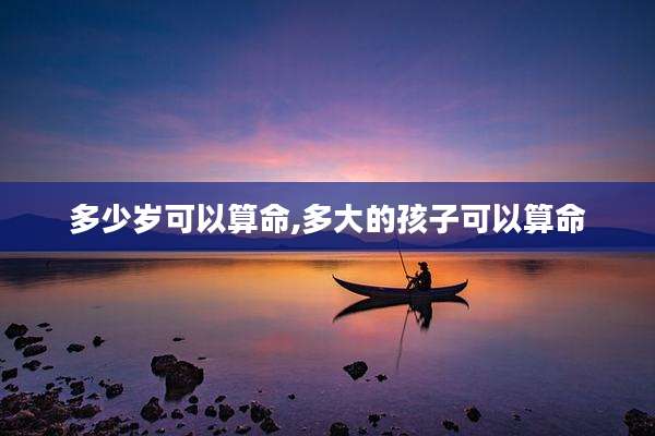 多少岁可以算命,多大的孩子可以算命