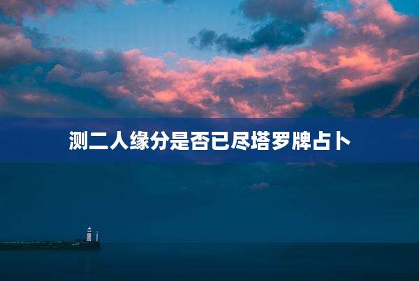 测二人缘分是否已尽塔罗牌占卜