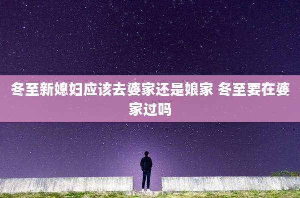 冬至新媳妇应该去婆家还是娘家 冬至要在婆家过吗