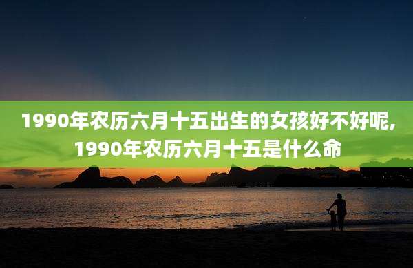 1990年农历六月十五出生的女孩好不好呢,1990年农历六月十五是什么命