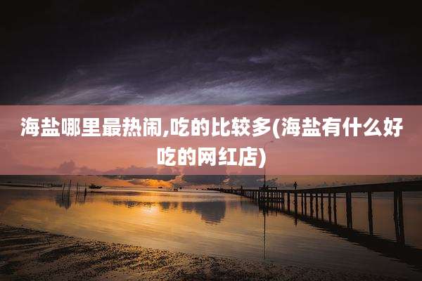 海盐哪里最热闹,吃的比较多(海盐有什么好吃的网红店)