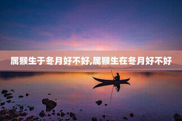 属猴生于冬月好不好,属猴生在冬月好不好