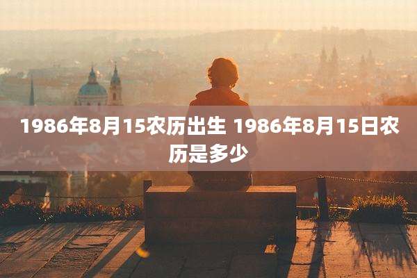 1986年8月15农历出生 1986年8月15日农历是多少