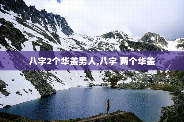 八字2个华盖男人,八字 两个华盖