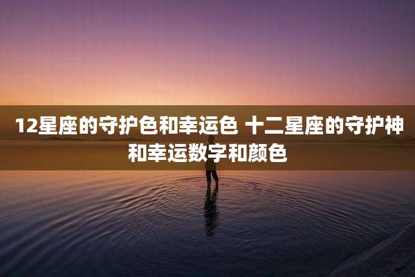 12星座的守护色和幸运色 十二星座的守护神和幸运数字和颜色