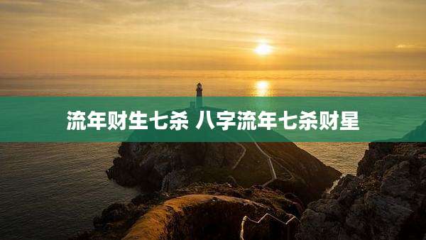 流年财生七杀 八字流年七杀财星