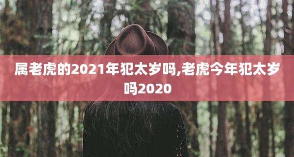 属老虎的2021年犯太岁吗,老虎今年犯太岁吗2020