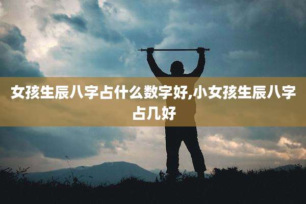 女孩生辰八字占什么数字好,小女孩生辰八字占几好